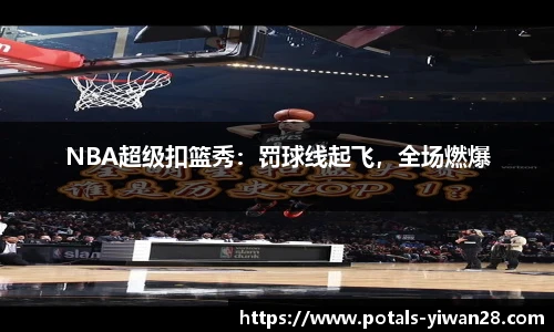 NBA超级扣篮秀：罚球线起飞，全场燃爆