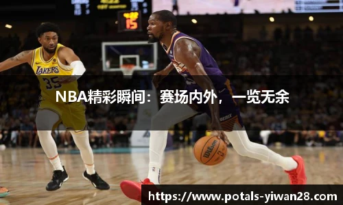 NBA精彩瞬间：赛场内外，一览无余