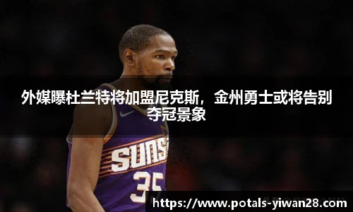 外媒曝杜兰特将加盟尼克斯，金州勇士或将告别夺冠景象