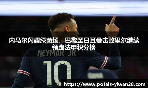 内马尔闪耀绿茵场，巴黎圣日耳曼击败里尔继续领跑法甲积分榜